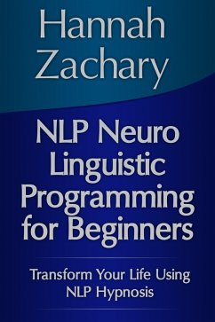 NLP Neuro Linguistic Programming for Beginners: Transform Your Life Using NLP Hypnosis (eBook, ePUB) - Zachary, Hannah Inc.