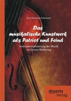 Das musikalische Kunstwerk als Patriot und Feind: Instrumentalisierung der Musik im Ersten Weltkrieg - Peitzmeier, Jens Christian