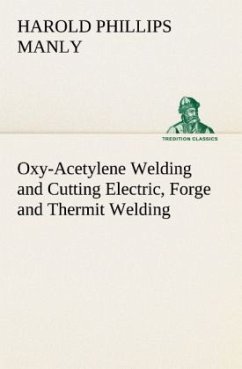 Oxy-Acetylene Welding and Cutting Electric, Forge and Thermit Welding together with related methods and materials used in metal working and the oxygen process for removal of carbon - Manly, Harold Phillips