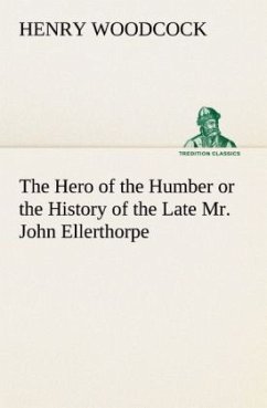 The Hero of the Humber or the History of the Late Mr. John Ellerthorpe - Woodcock, Henry