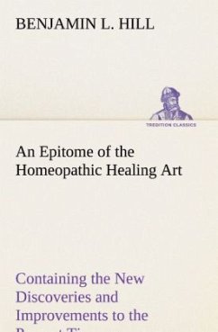 An Epitome of the Homeopathic Healing Art Containing the New Discoveries and Improvements to the Present Time - Hill, Benjamin L.