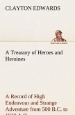 A Treasury of Heroes and Heroines A Record of High Endeavour and Strange Adventure from 500 B.C. to 1920 A.D.