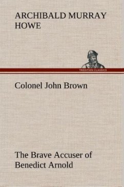 Colonel John Brown, of Pittsfield, Massachusetts, the Brave Accuser of Benedict Arnold - Howe, Archibald Murray