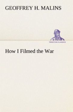 How I Filmed the War A Record of the Extraordinary Experiences of the Man Who Filmed the Great Somme Battles, etc. - Malins, Geoffrey H.