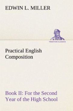 Practical English Composition: Book II. For the Second Year of the High School - Miller, Edwin L.