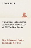 The Annual Catalogue (1737) Or, A New and Compleat List of All The New Books, New Editions of Books, Pamphlets, &c.