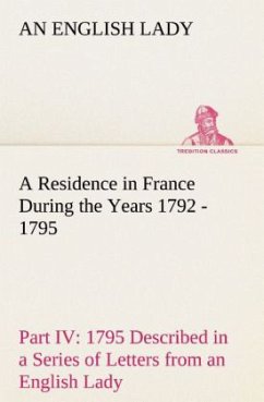 A Residence in France During the Years 1792, 1793, 1794 and 1795, Part IV., 1795 Described in a Series of Letters from an English Lady: with General and Incidental Remarks on the French Character and Manners - Lady, An English