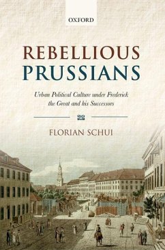 Rebellious Prussians: Urban Political Culture Under Frederick the Great and His Successors - Schui, Florian