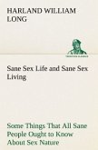 Sane Sex Life and Sane Sex Living Some Things That All Sane People Ought to Know About Sex Nature and Sex Functioning Its Place in the Economy of Life, Its Proper Training and Righteous Exercise