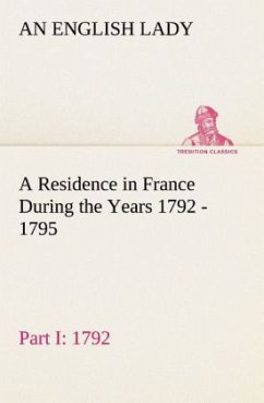 A Residence in France During the Years 1792, 1793, 1794 and 1795, Part I. 1792 Described in a Series of Letters from an English Lady: with General and Incidental Remarks on the French Character and Manners - Lady, An English