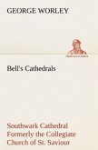 Bell's Cathedrals: Southwark Cathedral Formerly the Collegiate Church of St. Saviour, Otherwise St. Mary Overie. A Short History and Description of the Fabric, with Some Account of the College and the See