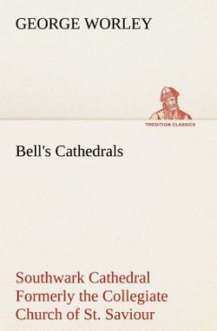 Bell's Cathedrals: Southwark Cathedral Formerly the Collegiate Church of St. Saviour, Otherwise St. Mary Overie. A Short History and Description of the Fabric, with Some Account of the College and the See - Worley, George