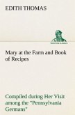 Mary at the Farm and Book of Recipes Compiled during Her Visit among the &quote;Pennsylvania Germans&quote;