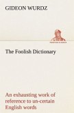 The Foolish Dictionary An exhausting work of reference to un-certain English words, their origin, meaning, legitimate and illegitimate use, confused by a few pictures [not included]