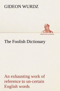 The Foolish Dictionary An exhausting work of reference to un-certain English words, their origin, meaning, legitimate and illegitimate use, confused by a few pictures [not included] - Wurdz, Gideon