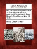 Our Happy Form of Government: A Thanksgiving Sermon, Preached in the Church Street Church, New Haven, Nov. 19, 1840.