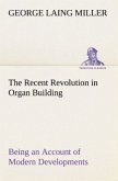 The Recent Revolution in Organ Building Being an Account of Modern Developments