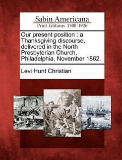 Our Present Position: A Thanksgiving Discourse, Delivered in the North Presbyterian Church, Philadelphia, November 1862. - Christian, Levi Hunt