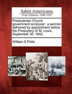 Presbyterian Church Government Scriptural: A Sermon Delivered by Appointment Before the Presbytery of St. Louis, September 30, 1842. - Potts, William S.