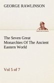 The Seven Great Monarchies Of The Ancient Eastern World, Vol 5. (of 7): Persia The History, Geography, And Antiquities Of Chaldaea, Assyria, Babylon, Media, Persia, Parthia, And Sassanian or New Persian Empire With Maps and Illustrations.