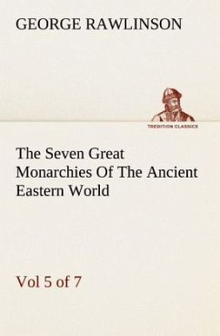 The Seven Great Monarchies Of The Ancient Eastern World, Vol 5. (of 7): Persia The History, Geography, And Antiquities Of Chaldaea, Assyria, Babylon, Media, Persia, Parthia, And Sassanian or New Persian Empire With Maps and Illustrations. - Rawlinson, George