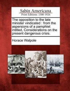 The Opposition to the Late Minister Vindicated: From the Aspersions of a Pamphlet Intitled, Considerations on the Present Dangerous Crisis. - Walpole, Horace