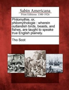 Philomythie, Or, Philomythologie: Wherein Outlandish Birds, Beasts, and Fishes, Are Taught to Speake True English Plainely. - Scot, Tho