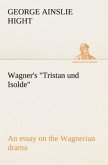 Wagner's &quote;Tristan und Isolde&quote; an essay on the Wagnerian drama
