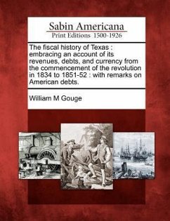 The Fiscal History of Texas: Embracing an Account of Its Revenues, Debts, and Currency from the Commencement of the Revolution in 1834 to 1851-52: - Gouge, William M.