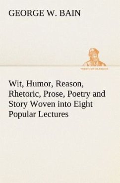 Wit, Humor, Reason, Rhetoric, Prose, Poetry and Story Woven into Eight Popular Lectures - Bain, George W.
