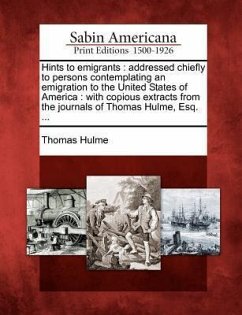 Hints to Emigrants: Addressed Chiefly to Persons Contemplating an Emigration to the United States of America: With Copious Extracts from t - Hulme, Thomas