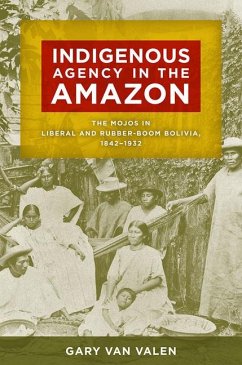 Indigenous Agency in the Amazon: The Mojos in Liberal and Rubber-Boom Bolivia, 1842-1932 - Valen, Gary Van