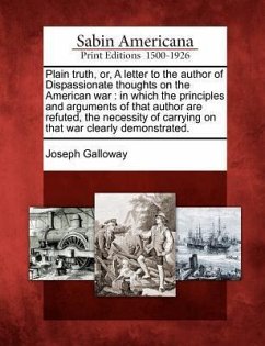 Plain Truth, Or, a Letter to the Author of Dispassionate Thoughts on the American War: In Which the Principles and Arguments of That Author Are Refute - Galloway, Joseph