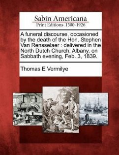 A Funeral Discourse, Occasioned by the Death of the Hon. Stephen Van Rensselaer: Delivered in the North Dutch Church, Albany, on Sabbath Evening, Feb. - Vermilye, Thomas E.