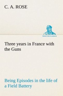 Three years in France with the Guns: Being Episodes in the life of a Field Battery - Rose, C. A.