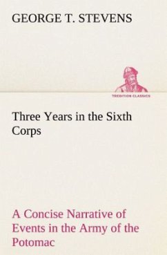 Three Years in the Sixth Corps A Concise Narrative of Events in the Army of the Potomac, from 1861 to the Close of the Rebellion, April, 1865 - Stevens, George T.