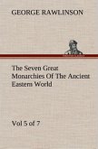 The Seven Great Monarchies Of The Ancient Eastern World, Vol 5. (of 7): Persia The History, Geography, And Antiquities Of Chaldaea, Assyria, Babylon, Media, Persia, Parthia, And Sassanian or New Persian Empire With Maps and Illustrations.