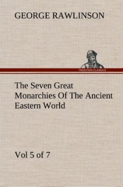 The Seven Great Monarchies Of The Ancient Eastern World, Vol 5. (of 7): Persia The History, Geography, And Antiquities Of Chaldaea, Assyria, Babylon, Media, Persia, Parthia, And Sassanian or New Persian Empire With Maps and Illustrations. - Rawlinson, George