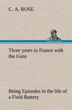 Three years in France with the Guns: Being Episodes in the life of a Field Battery - Rose, C. A.