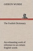 The Foolish Dictionary An exhausting work of reference to un-certain English words, their origin, meaning, legitimate and illegitimate use, confused by a few pictures [not included]