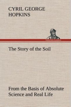 The Story of the Soil from the Basis of Absolute Science and Real Life, - Hopkins, Cyril G.