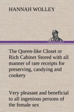 The Queen-like Closet or Rich Cabinet Stored with all manner of rare receipts for preserving, candying and cookery. Very pleasant and beneficial to all ingenious persons of the female sex - Wolley, Hannah