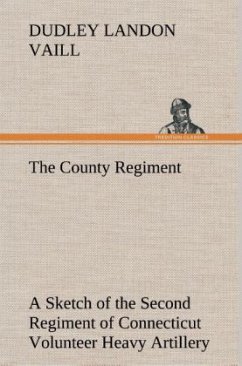The County Regiment A Sketch of the Second Regiment of Connecticut Volunteer Heavy Artillery, Originally the Nineteenth Volunteer Infantry, in the Civil War - Vaill, Dudley Landon