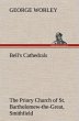 Bell's Cathedrals: The Priory Church of St. Bartholomew-the-Great, Smithfield A Short History of the Foundation and a Description of the Fabric and also of the Church of St. Bartholomew-the-Less