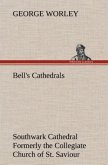 Bell's Cathedrals: Southwark Cathedral Formerly the Collegiate Church of St. Saviour, Otherwise St. Mary Overie. A Short History and Description of the Fabric, with Some Account of the College and the See