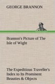 Brannon's Picture of The Isle of Wight The Expeditious Traveller's Index to Its Prominent Beauties & Objects of Interest. Compiled Especially with Reference to Those Numerous Visitors Who Can Spare but Two or Three Days to Make the Tour of the Island.
