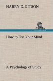 How to Use Your Mind A Psychology of Study: Being a Manual for the Use of Students and Teachers in the Administration of Supervised Study