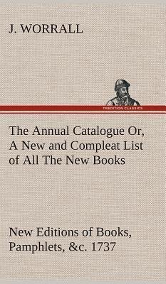 The Annual Catalogue (1737) Or, A New and Compleat List of All The New Books, New Editions of Books, Pamphlets, &c.