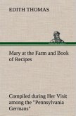 Mary at the Farm and Book of Recipes Compiled during Her Visit among the "Pennsylvania Germans"