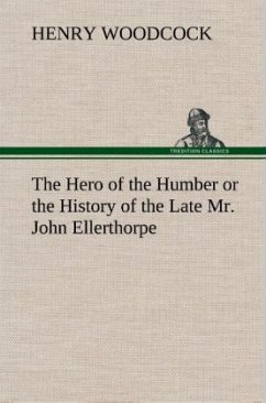 The Hero of the Humber or the History of the Late Mr. John Ellerthorpe - Woodcock, Henry